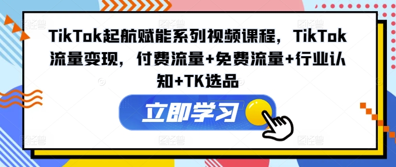 TikTok起航赋能系列视频课程，TikTok流量变现，付费流量+免费流量+行业认知+TK选品-星禾网创星球