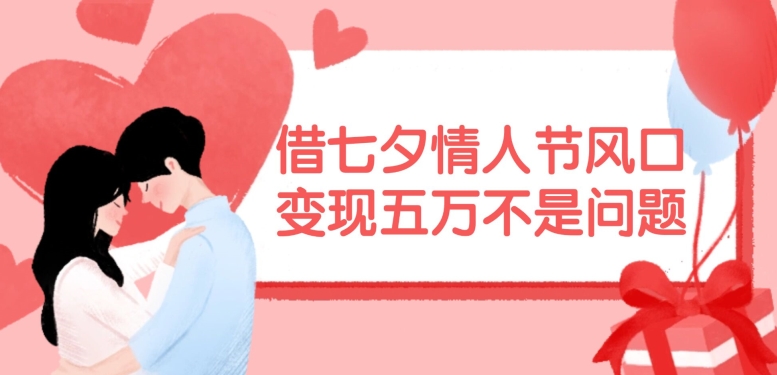 借七夕情人节风口，现在需求量爆棚，变现五万不是问题【揭秘】-星禾网创星球