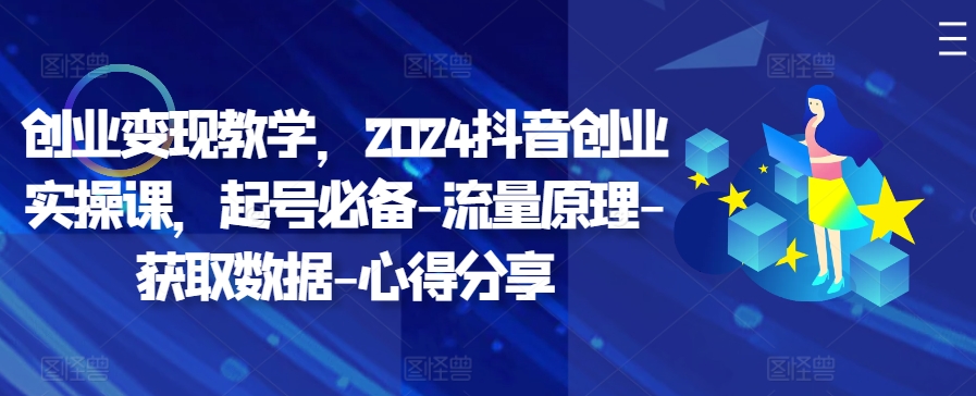 创业变现教学，2024抖音创业实操课，起号必备-流量原理-获取数据-心得分享-星禾网创星球