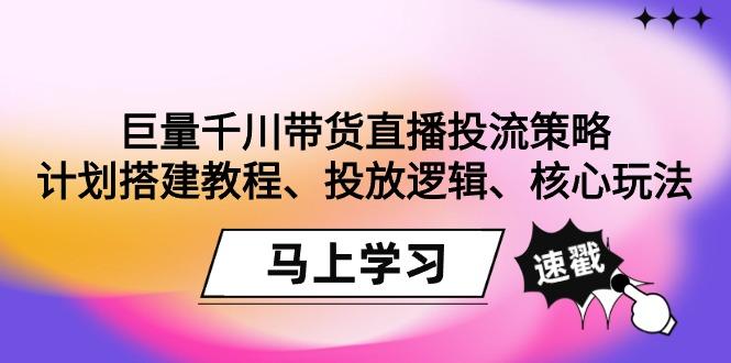 巨量千川带货直播投流策略：计划搭建教程、投放逻辑、核心玩法！-星禾网创星球
