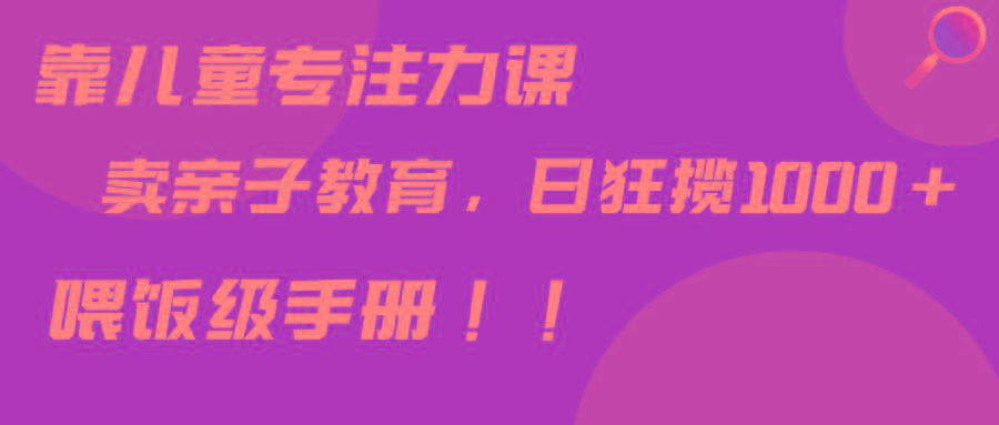 靠儿童专注力课程售卖亲子育儿课程，日暴力狂揽1000+，喂饭手册分享-星禾网创星球