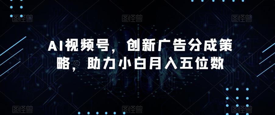 AI视频号，创新广告分成策略，助力小白月入五位数【揭秘】-星禾网创星球