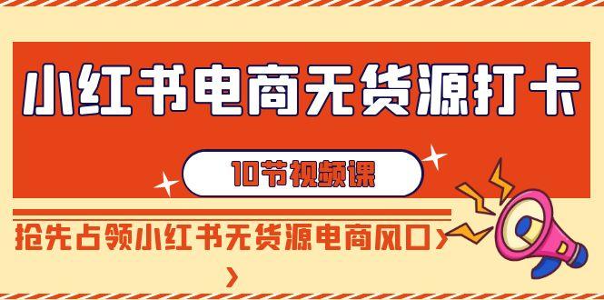 小红书电商-无货源打卡，抢先占领小红书无货源电商风口(10节课)-星禾网创星球