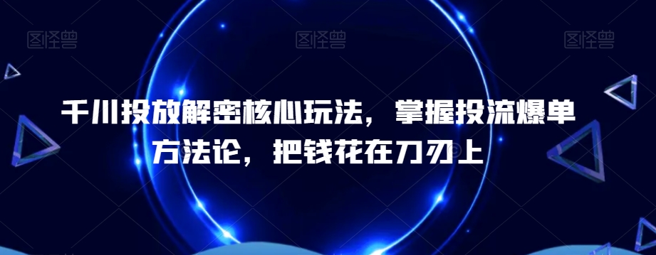千川投放解密核心玩法，​掌握投流爆单方法论，把钱花在刀刃上-星禾网创星球