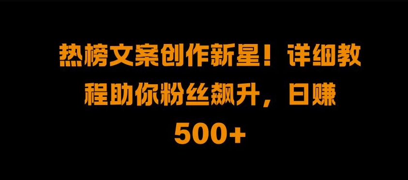 热榜文案创作新星!详细教程助你粉丝飙升，日入500+【揭秘】-星禾网创星球