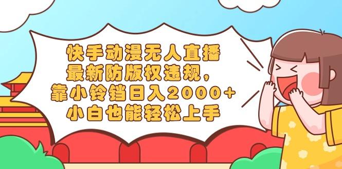 快手动漫无人直播，最新防版权违规，靠小铃铛日入2000+，小白也能轻松上...-星禾网创星球