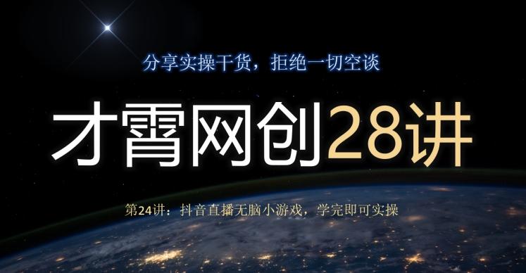 才霄网创28讲第24讲：抖音直播无脑小游戏，学完即可实操-星禾网创星球