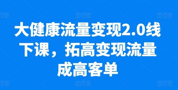大健康流量变现2.0线下课，​拓高变现流量成高客单，业绩10倍增长，低粉高变现，只讲落地实操-星禾网创星球