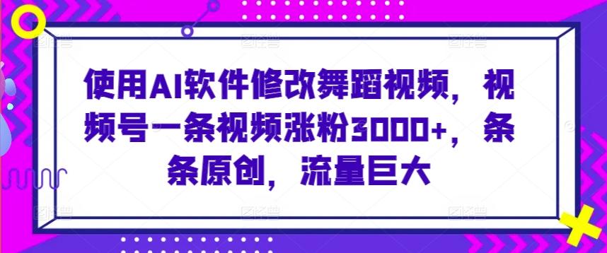 使用AI软件修改舞蹈视频，视频号一条视频涨粉3000+，条条原创，流量巨大【揭秘】-星禾网创星球