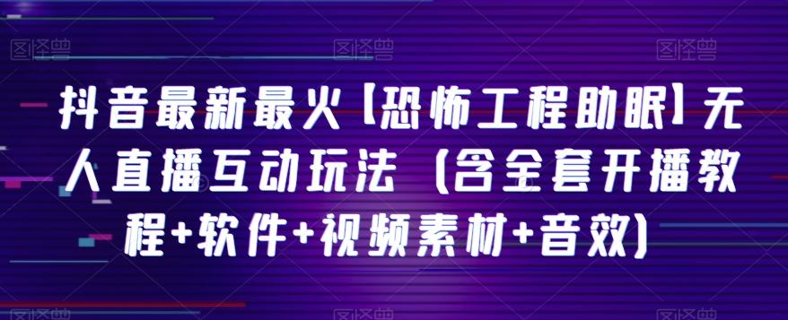 抖音最新最火【恐怖工程助眠】无人直播互动玩法（含全套开播教程+软件+视频素材+音效）-星禾网创星球