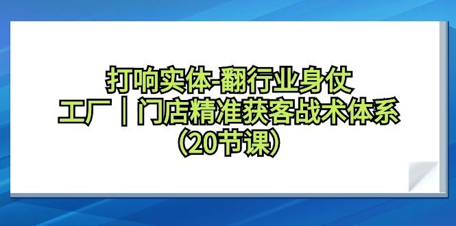 打响实体-翻行业身仗，工厂｜门店精准获客战术体系(20节课)-星禾网创星球