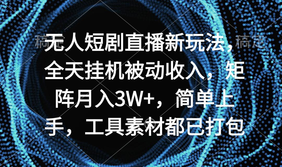 无人短剧直播新玩法，全天挂机被动收入，矩阵月入3W+，简单上手，工具素...-星禾网创星球