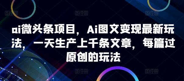 ai微头条项目，Ai图文变现最新玩法，一天生产上千条文章，每篇过原创的玩法-星禾网创星球