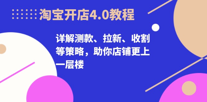 淘宝开店4.0教程，详解测款、拉新、收割等策略，助你店铺更上一层楼-星禾网创星球
