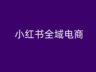 小红书全域电商，小红书电商教程-星禾网创星球