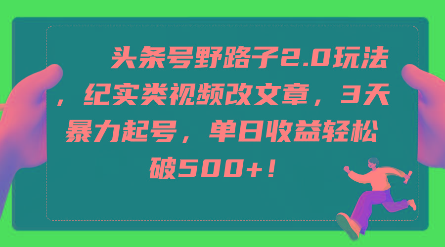 (9488期)头条号野路子2.0玩法，纪实类视频改文章，3天暴力起号，单日收益轻松破500+-星禾网创星球