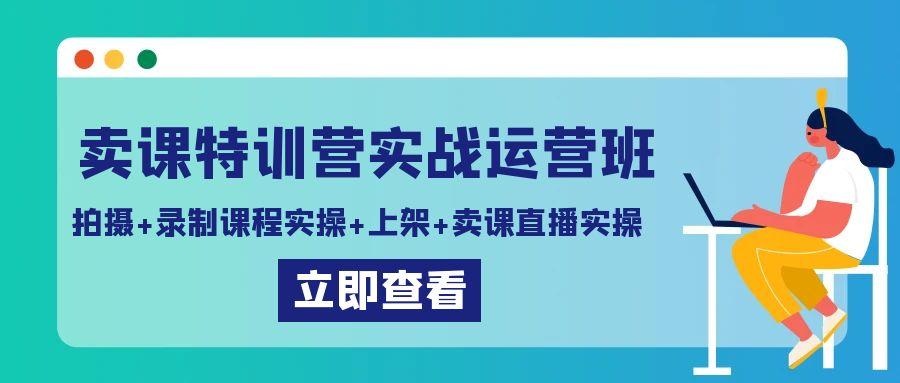 卖课特训营实战运营班：拍摄+录制课程实操+上架课程+卖课直播实操-星禾网创星球