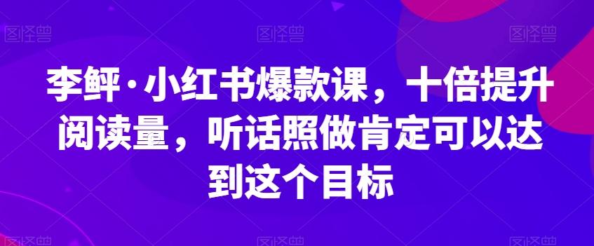 李鲆·小红书爆款课，十倍提升阅读量，听话照做肯定可以达到这个目标-星禾网创星球