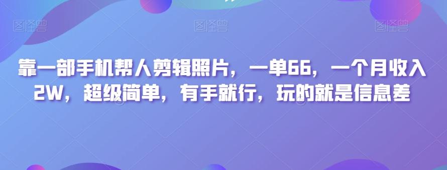 靠一部手机帮人剪辑照片，一单66，一个月收入2W，超级简单，有手就行，玩的就是信息差-星禾网创星球
