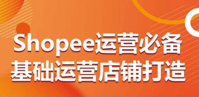 Shopee运营必备基础运营店铺打造，多层次的教你从0-1运营店铺-星禾网创星球