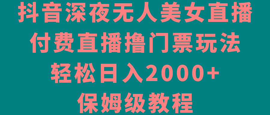 抖音深夜无人美女直播，付费直播撸门票玩法，轻松日入2000+，保姆级教程-星禾网创星球