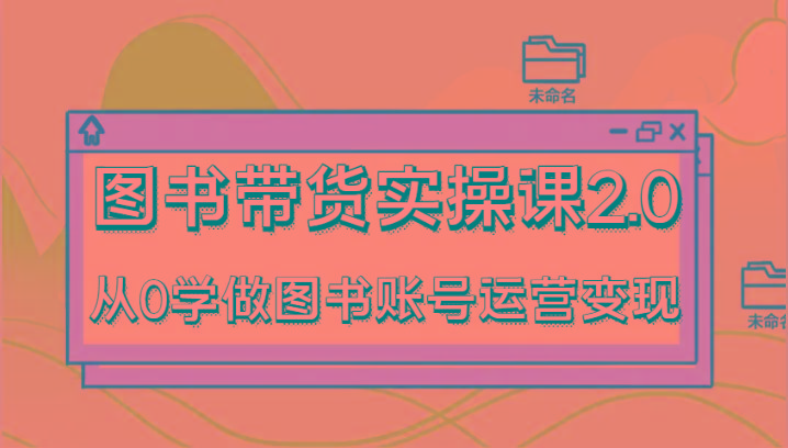 图书带货实操课2.0，从0学做图书账号运营变现，干货教程快速上手，高效起号涨粉-星禾网创星球