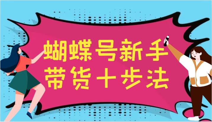 蝴蝶号新手带货十步法，建立自己的玩法体系，跟随平台变化不断更迭-星禾网创星球