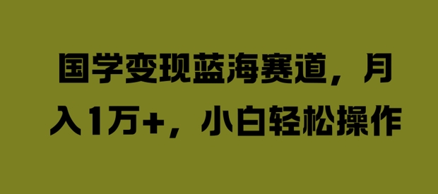 国学变现蓝海赛道，月入1W+，小白轻松操作【揭秘】-星禾网创星球