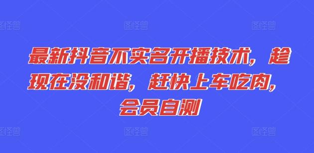 最新抖音不实名开播技术，趁现在没和谐，赶快上车吃肉，会员自测-星禾网创星球