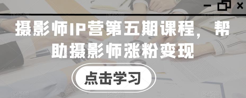 摄影师IP营第五期课程，帮助摄影师涨粉变现-星禾网创星球