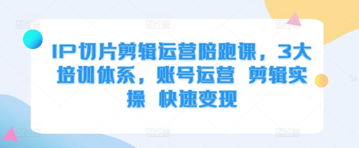 IP切片剪辑运营陪跑课，3大培训体系，账号运营 剪辑实操 快速变现-星禾网创星球