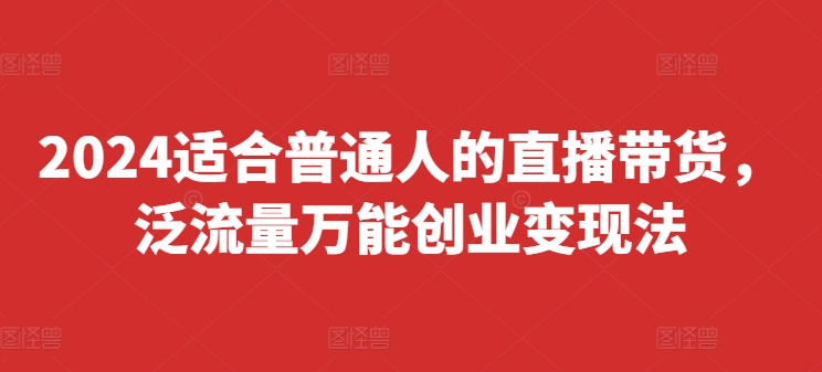 2024适合普通人的直播带货，泛流量万能创业变现法，上手快、落地快、起号快、变现快(更新8月)-星禾网创星球