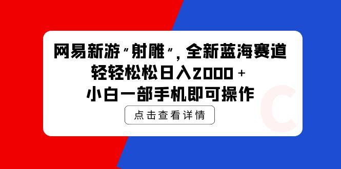 (9936期)网易新游 射雕 全新蓝海赛道，轻松日入2000＋小白一部手机即可操作-星禾网创星球