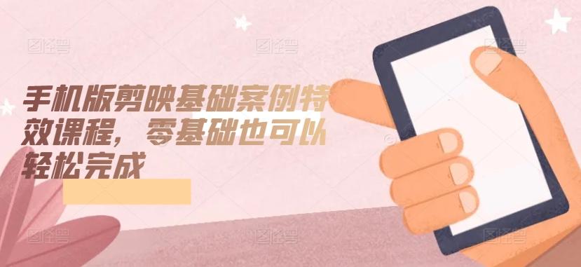 手机版剪映基础案例特效课程，零基础也可以轻松完成-星禾网创星球