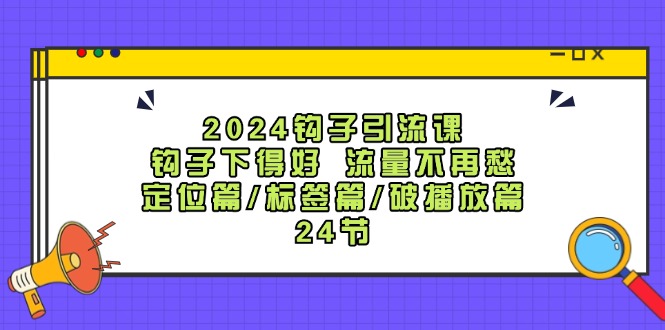 2024钩子引流课：钩子下得好流量不再愁，定位篇/标签篇/破播放篇/24节-星禾网创星球