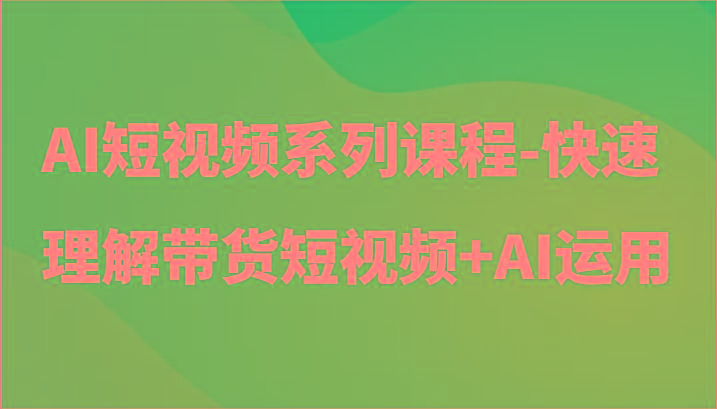 AI短视频系列课程-快速理解带货短视频+AI工具短视频运用-星禾网创星球