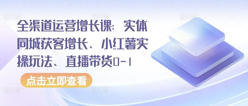 全渠道运营增长课：实体同城获客增长、小红薯实操玩法、直播带货0-1-星禾网创星球