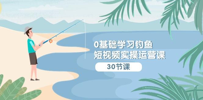 (9672期)0基础学习钓鱼短视频实操运营课：认知篇/定位篇/工具篇/内容篇/运营篇-星禾网创星球