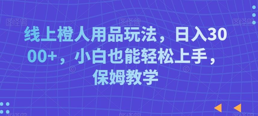 线上橙人用品玩法，日入3000+，小白也能轻松上手，保姆教学【揭秘】-星禾网创星球