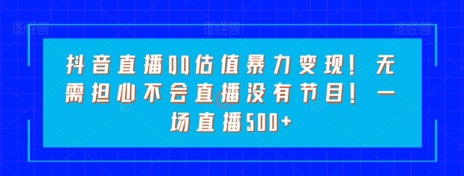 抖音直播QQ估值暴力变现！无需担心不会直播没有节目！一场直播500+！-星禾网创星球