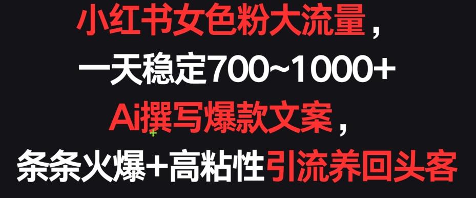 小红书女色粉大流量，一天稳定700~1000+  Ai撰写爆款文案，条条火爆+高粘性引流养回头客【揭秘】-星禾网创星球