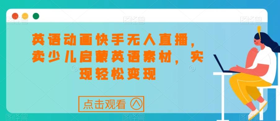 英语动画快手无人直播，卖少儿启蒙英语素材，实现轻松变现-星禾网创星球