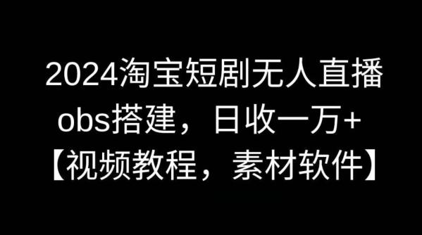 2024淘宝短剧无人直播，obs搭建，日收一万+【视频教程+素材+软件】【揭秘】-星禾网创星球