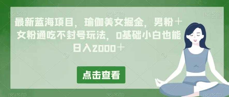 最新蓝海项目，瑜伽美女掘金，男粉＋女粉通吃不封号玩法，0基础小白也能日入2000＋-星禾网创星球