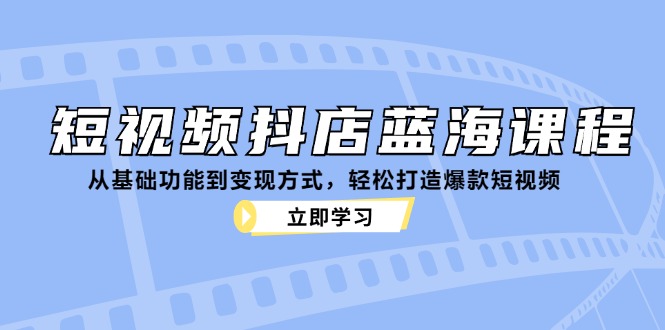 短视频抖店蓝海课程：从基础功能到变现方式，轻松打造爆款短视频-星禾网创星球