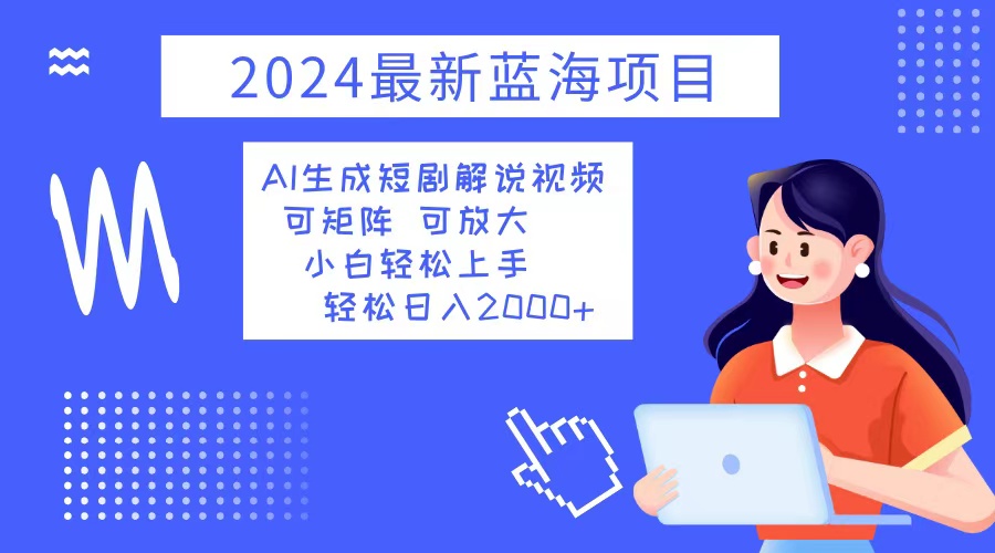 2024最新蓝海项目 AI生成短剧解说视频 小白轻松上手 日入2000+-星禾网创星球
