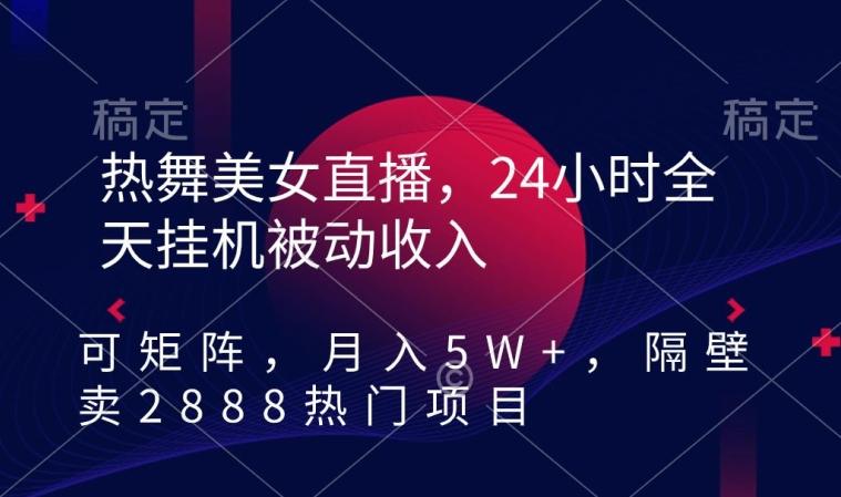 热舞美女直播，24小时全天挂机被动收入，可矩阵，月入5W+，隔壁卖2888热门项目【揭秘】-星禾网创星球