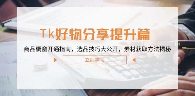 Tk好物分享提升篇：商品橱窗开通指南，选品技巧大公开，素材获取方法揭秘-星禾网创星球