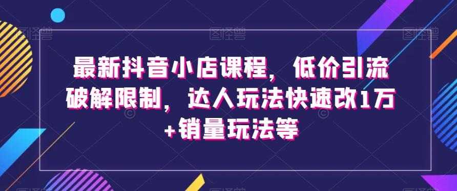 最新抖音小店课程，低价引流破解限制，达人玩法快速改1万+销量玩法等-星禾网创星球