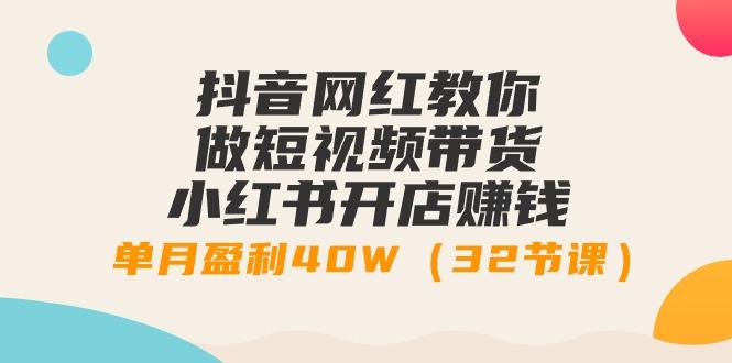 抖音网红教你做短视频带货+小红书开店赚钱，单月盈利40W(32节课)-星禾网创星球